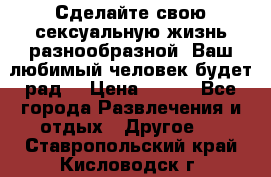 Сделайте свою сексуальную жизнь разнообразной! Ваш любимый человек будет рад. › Цена ­ 150 - Все города Развлечения и отдых » Другое   . Ставропольский край,Кисловодск г.